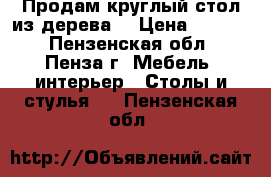 Продам круглый стол из дерева. › Цена ­ 5 000 - Пензенская обл., Пенза г. Мебель, интерьер » Столы и стулья   . Пензенская обл.